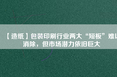 【造紙】包裝印刷行業(yè)兩大“短板”難以消除，但市場潛力依舊巨大