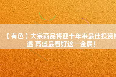 【有色】大宗商品將迎十年來(lái)最佳投資機(jī)遇 高盛最看好這一金屬！