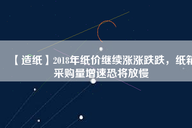 【造紙】2018年紙價(jià)繼續(xù)漲漲跌跌，紙箱采購(gòu)量增速恐將放慢