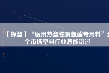 【橡塑】“醫(yī)用熱塑性聚氨酯專用料”這個(gè)市場塑料行業(yè)怎能錯(cuò)過