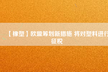 【橡塑】歐盟籌劃新措施 將對塑料進行征稅