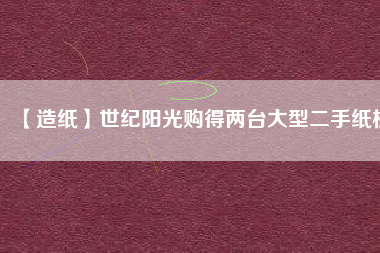 【造紙】世紀陽光購得兩臺大型二手紙機