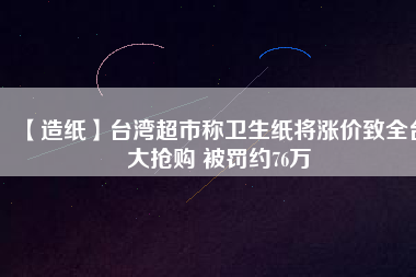 【造紙】臺灣超市稱衛(wèi)生紙將漲價致全臺大搶購 被罰約76萬