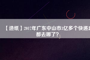 【造紙】2017年廣東中山市3億多個快遞盒都去哪了？