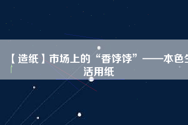 【造紙】市場上的“香餑餑”——本色生活用紙