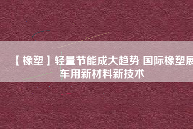 【橡塑】輕量節(jié)能成大趨勢(shì) 國(guó)際橡塑展車(chē)用新材料新技術(shù)