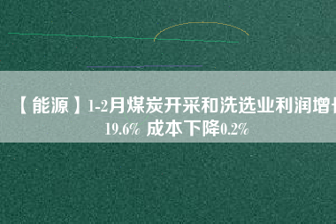 【能源】1-2月煤炭開采和洗選業(yè)利潤(rùn)增長(zhǎng)19.6% 成本下降0.2%