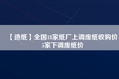 【造紙】全國(guó)18家紙廠上調(diào)廢紙收購(gòu)價(jià)，5家下調(diào)廢紙價(jià)