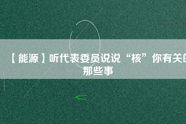 【能源】聽代表委員說說“核”你有關(guān)的那些事