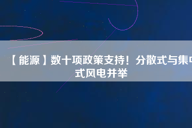 【能源】數(shù)十項政策支持！分散式與集中式風(fēng)電并舉