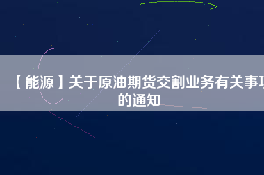 【能源】關(guān)于原油期貨交割業(yè)務(wù)有關(guān)事項的通知