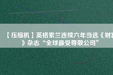 【壓縮機(jī)】英格索蘭連續(xù)六年當(dāng)選《財富》雜志“全球最受尊敬公司”