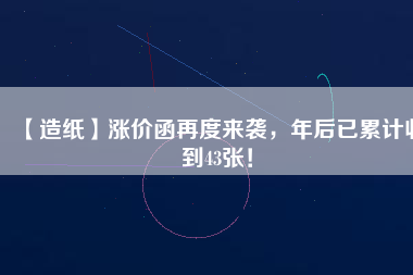 【造紙】漲價函再度來襲，年后已累計收到43張！