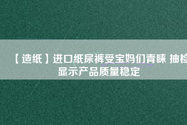 【造紙】進(jìn)口紙尿褲受寶媽們青睞 抽檢顯示產(chǎn)品質(zhì)量穩(wěn)定