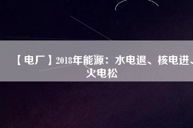 【電廠】2018年能源：水電退、核電進(jìn)、火電松