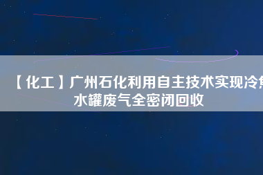 【化工】廣州石化利用自主技術(shù)實(shí)現(xiàn)冷焦水罐廢氣全密閉回收