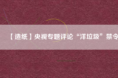 【造紙】央視專題評(píng)論“洋垃圾”禁令