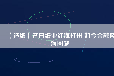 【造紙】昔日紙業(yè)紅海打拼 如今金融藍(lán)海圓夢(mèng)