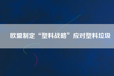 歐盟制定“塑料戰(zhàn)略”應(yīng)對(duì)塑料垃圾