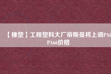 【橡塑】工程塑料大廠帝斯曼將上調(diào)PA6、PA66價(jià)格