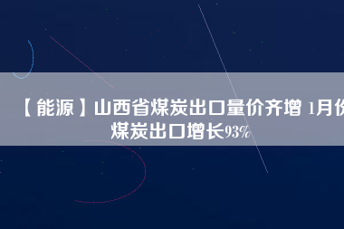 【能源】山西省煤炭出口量?jī)r(jià)齊增 1月份煤炭出口增長(zhǎng)93%