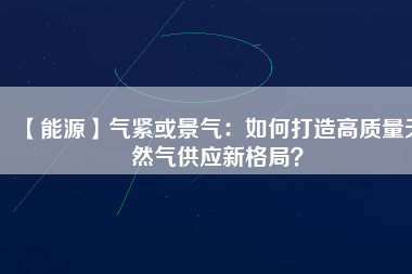 【能源】氣緊或景氣：如何打造高質(zhì)量天然氣供應(yīng)新格局？