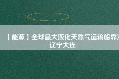 【能源】全球最大液化天然氣運輸船靠泊遼寧大連