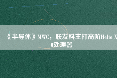 《半導(dǎo)體》MWC，聯(lián)發(fā)科主打高階Helio X30處理器