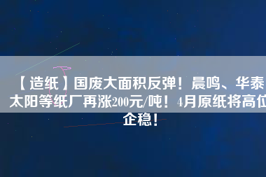 【造紙】國廢大面積反彈！晨鳴、華泰、太陽等紙廠再漲200元/噸！4月原紙將高位企穩(wěn)！