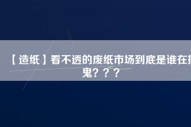 【造紙】看不透的廢紙市場到底是誰在搞鬼？？？