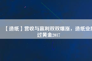 【造紙】營(yíng)收與贏利雙雙爆漲，造紙業(yè)度過(guò)黃金2017