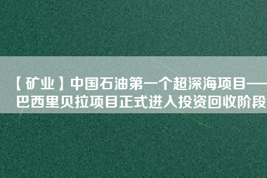 【礦業(yè)】中國石油第一個超深海項目——巴西里貝拉項目正式進入投資回收階段