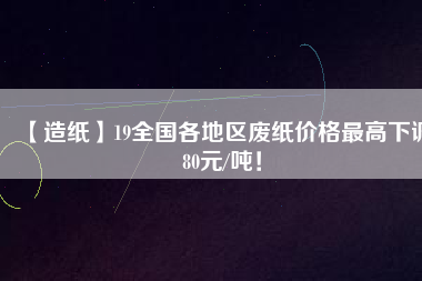 【造紙】19全國各地區(qū)廢紙價格最高下調(diào)80元/噸！