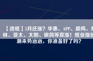 【造紙】5月還漲？華泰、APP、晨鳴、泉林、亞太、太陽、銀鴿等宣漲！紙業(yè)漲價潮來勢洶洶，你準備好了嗎？