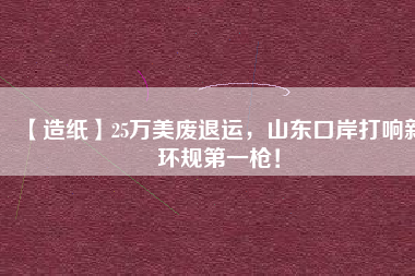 【造紙】25萬美廢退運，山東口岸打響新環(huán)規(guī)第一槍！