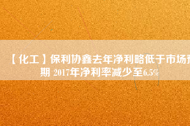 【化工】保利協(xié)鑫去年凈利略低于市場預(yù)期 2017年凈利率減少至6.5%