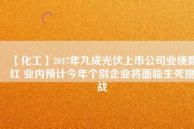 【化工】2017年九成光伏上市公司業(yè)績飄紅 業(yè)內(nèi)預(yù)計今年個別企業(yè)將面臨生死挑戰(zhàn)