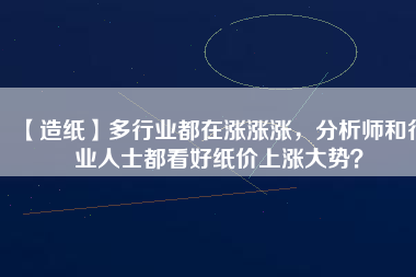 【造紙】多行業(yè)都在漲漲漲，分析師和行業(yè)人士都看好紙價上漲大勢？