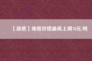 【造紙】廢紙價格最高上調(diào)70元/噸