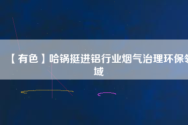 【有色】哈鍋挺進(jìn)鋁行業(yè)煙氣治理環(huán)保領(lǐng)域