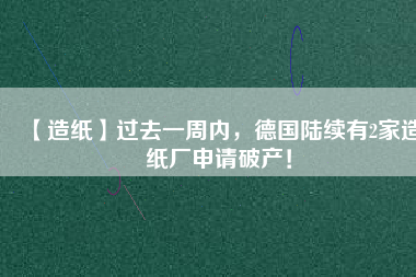 【造紙】過去一周內(nèi)，德國陸續(xù)有2家造紙廠申請破產(chǎn)！