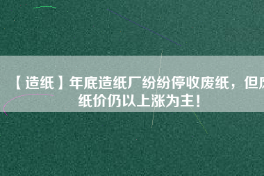 【造紙】年底造紙廠紛紛停收廢紙，但廢紙價(jià)仍以上漲為主！