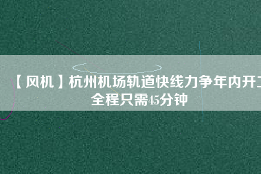 【風(fēng)機(jī)】杭州機(jī)場(chǎng)軌道快線力爭(zhēng)年內(nèi)開(kāi)工 全程只需45分鐘