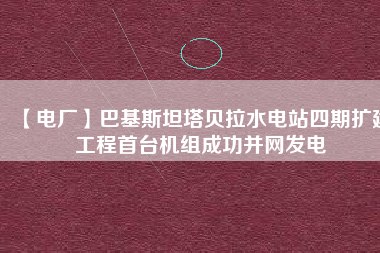 【電廠】巴基斯坦塔貝拉水電站四期擴(kuò)建工程首臺(tái)機(jī)組成功并網(wǎng)發(fā)電