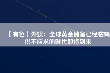 【有色】外媒：全球黃金儲(chǔ)備已經(jīng)枯竭 供不應(yīng)求的時(shí)代即將到來