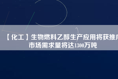 【化工】生物燃料乙醇生產(chǎn)應(yīng)用將獲推廣 市場需求量將達(dá)1300萬噸