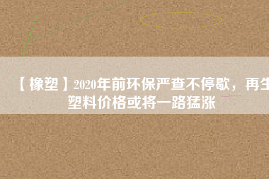 【橡塑】2020年前環(huán)保嚴(yán)查不停歇，再生塑料價格或?qū)⒁宦访蜐q