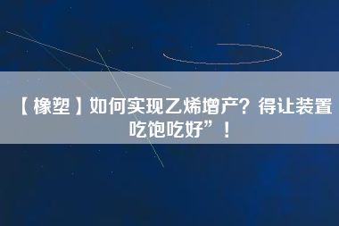 【橡塑】如何實現(xiàn)乙烯增產(chǎn)？得讓裝置“吃飽吃好”！