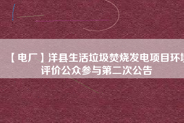 【電廠】洋縣生活垃圾焚燒發(fā)電項目環(huán)境評價公眾參與第二次公告