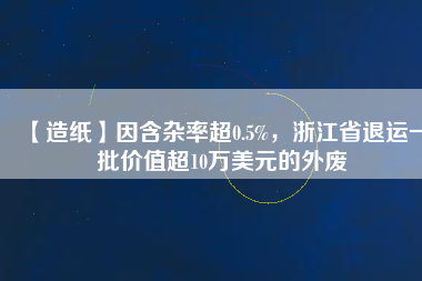 【造紙】因含雜率超0.5%，浙江省退運一批價值超10萬美元的外廢